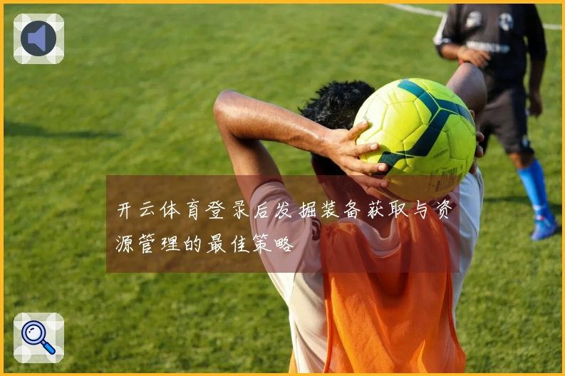 开云体育登录后发掘装备获取与资源管理的最佳策略