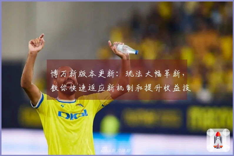 博万新版本更新：玩法大幅革新，教你快速适应新机制和提升收益技巧