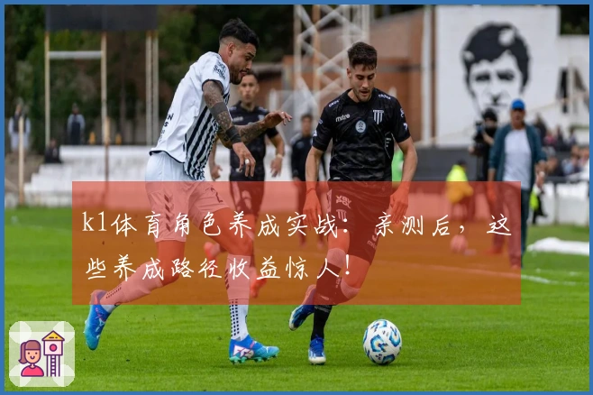 k1体育角色养成实战：亲测后，这些养成路径收益惊人！