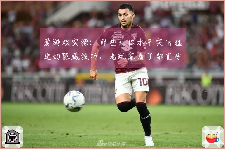 爱游戏实操：那些让你水平突飞猛进的隐藏技巧，老玩家看了都直呼内行
