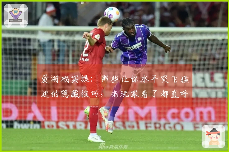 爱游戏实操：那些让你水平突飞猛进的隐藏技巧，老玩家看了都直呼内行