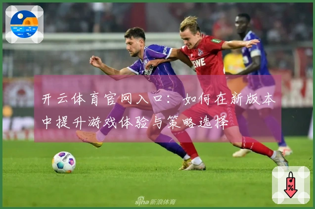 开云体育官网入口：如何在新版本中提升游戏体验与策略选择
