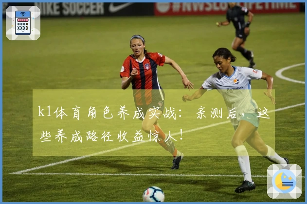 k1体育角色养成实战：亲测后，这些养成路径收益惊人！