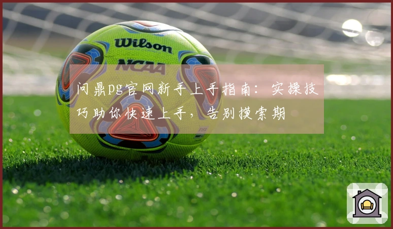 问鼎pg官网新手上手指南：实操技巧助你快速上手，告别摸索期