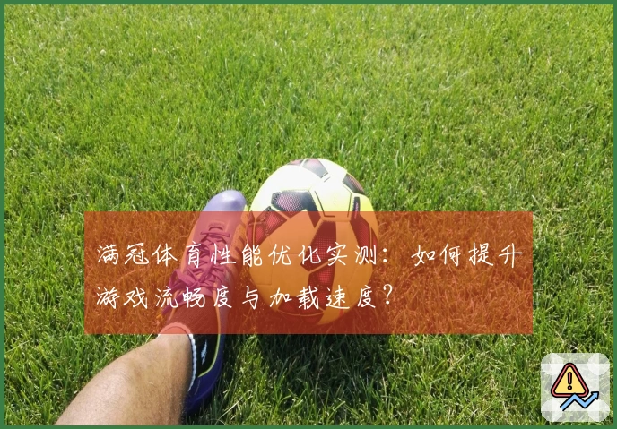 满冠体育性能优化实测：如何提升游戏流畅度与加载速度？