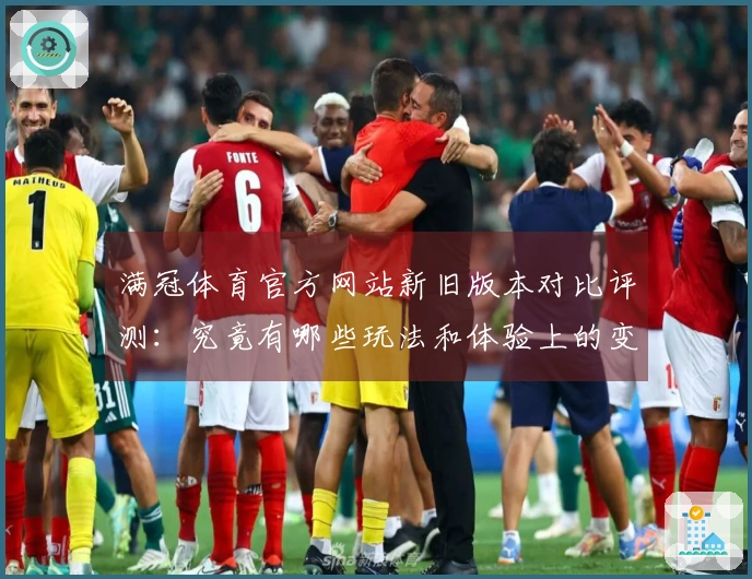 满冠体育官方网站新旧版本对比评测：究竟有哪些玩法和体验上的变化？