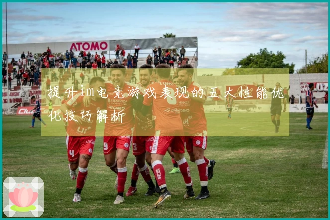 提升im电竞游戏表现的五大性能优化技巧解析