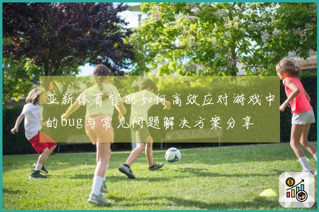 亚新体育官网如何高效应对游戏中的bug与常见问题解决方案分享