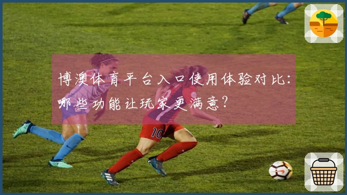博澳体育平台入口使用体验对比：哪些功能让玩家更满意？