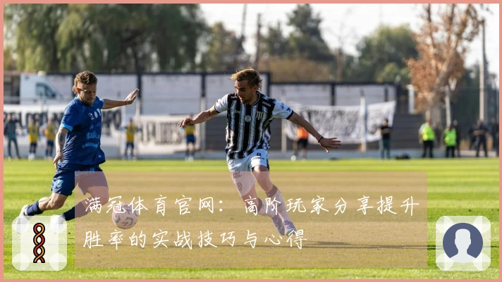 满冠体育官网：高阶玩家分享提升胜率的实战技巧与心得