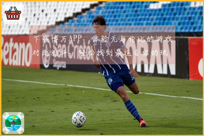 下载博万APP，体验无与伦比的游戏对比测评，轻松找到最适合你的玩法！