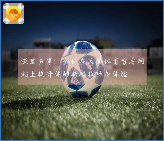 深度分享：如何在凤凰体育官方网站上提升你的游戏技巧与体验