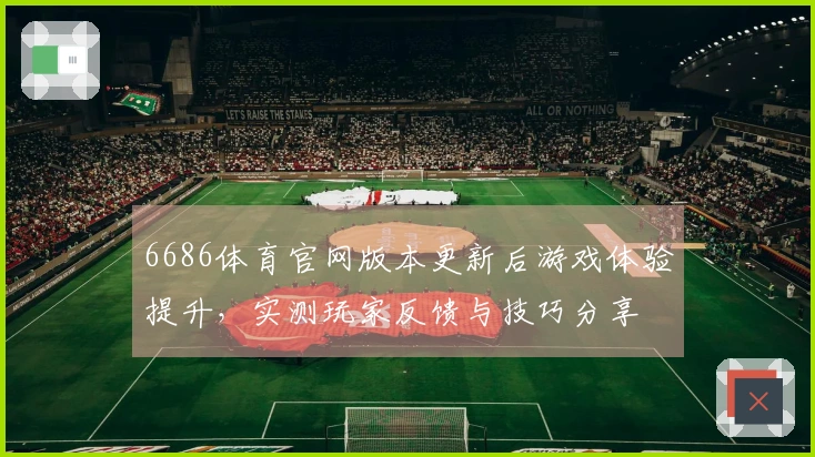 6686体育官网版本更新后游戏体验提升，实测玩家反馈与技巧分享