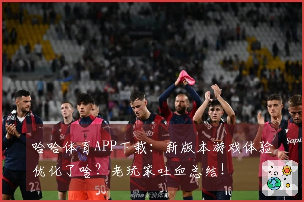 哈哈体育APP下载：新版本游戏体验优化了啥？老玩家吐血总结！