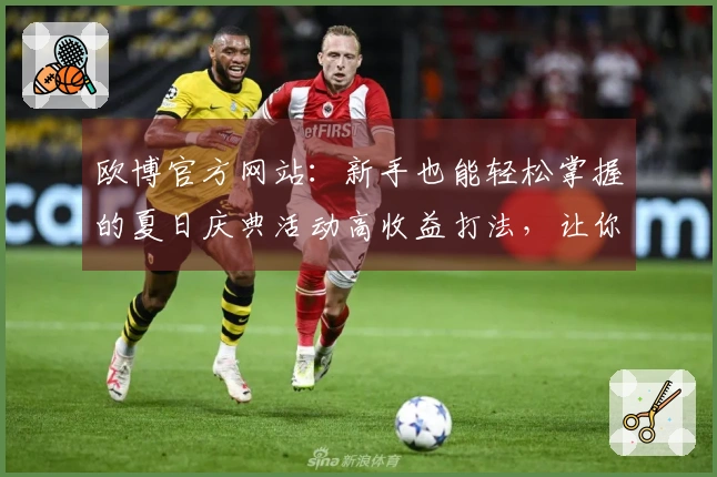 欧博官方网站：新手也能轻松掌握的夏日庆典活动高收益打法，让你福利拿到手软