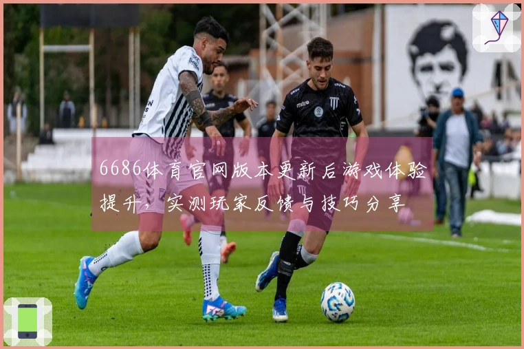 6686体育官网版本更新后游戏体验提升,实测玩家反馈与技巧分享