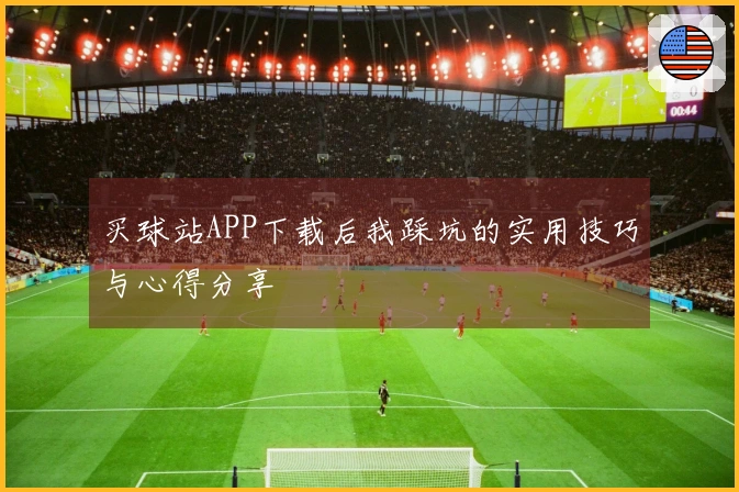 买球站APP下载后我踩坑的实用技巧与心得分享
