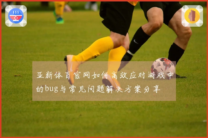 亚新体育官网如何高效应对游戏中的bug与常见问题解决方案分享