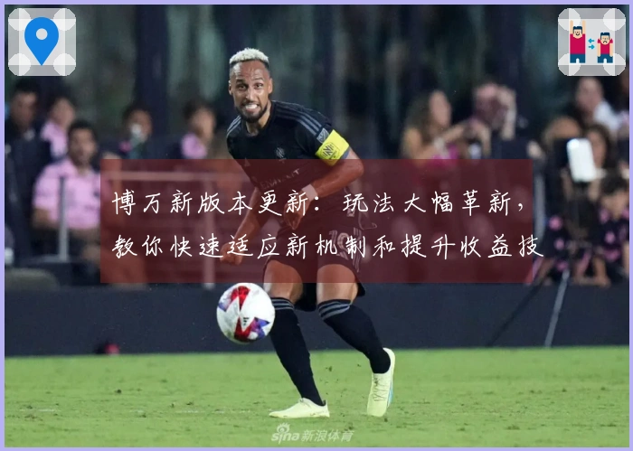 博万新版本更新：玩法大幅革新，教你快速适应新机制和提升收益技巧