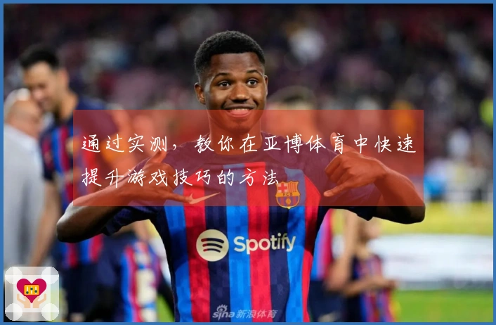 通过实测，教你在亚博体育中快速提升游戏技巧的方法