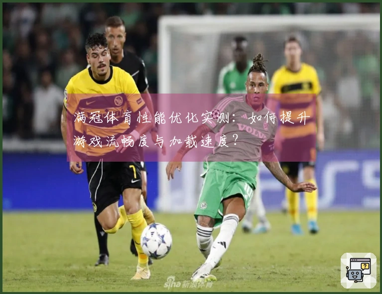 满冠体育性能优化实测：如何提升游戏流畅度与加载速度？
