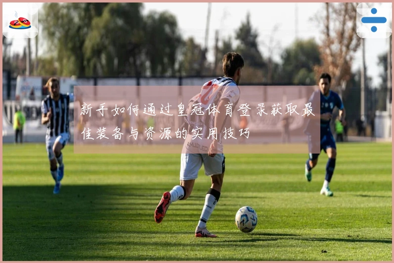 新手如何通过皇冠体育登录获取最佳装备与资源的实用技巧