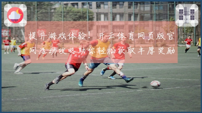 提升游戏体验！开云体育网页版官网活动攻略助你轻松获取丰厚奖励