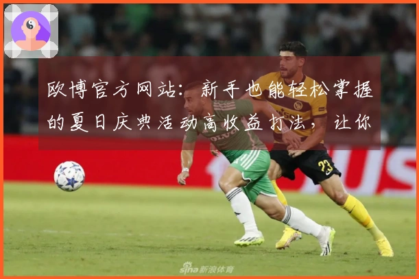 欧博官方网站：新手也能轻松掌握的夏日庆典活动高收益打法，让你福利拿到手软