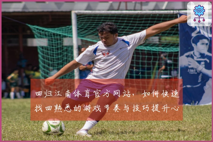 回归江南体育官方网站，如何快速找回熟悉的游戏节奏与技巧提升心得
